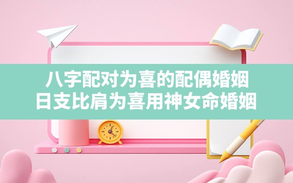 八字配对为喜的配偶婚姻(日支比肩为喜用神女命婚姻) - 一测网