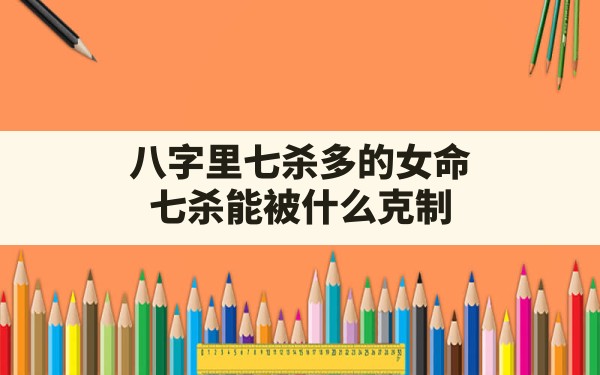 八字里七杀多的女命,七杀能被什么克制 - 一测网