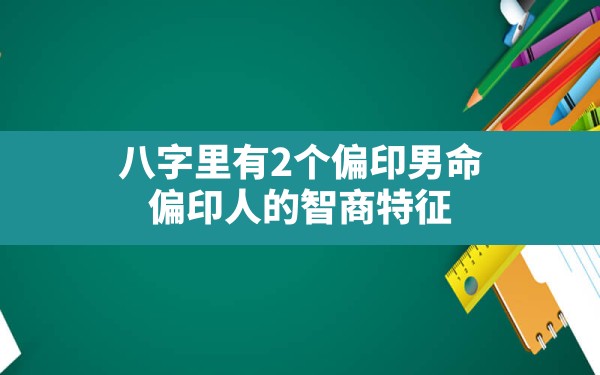 八字里有2个偏印男命,偏印人的智商特征 - 一测网