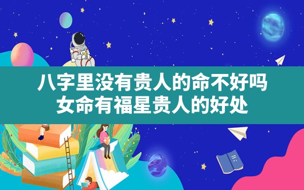 八字里没有贵人的命不好吗,女命有福星贵人的好处 - 一测网