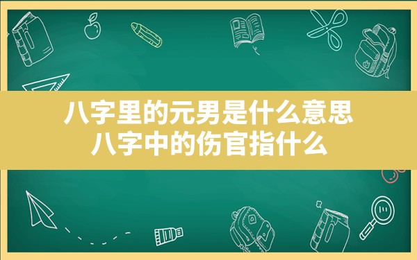 八字里的元男是什么意思(八字中的伤官指什么) - 一测网