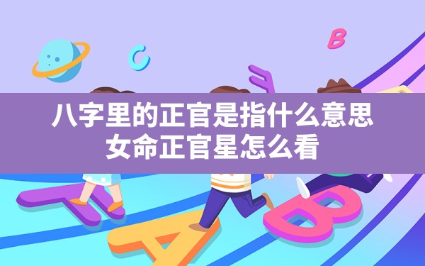 八字里的正官是指什么意思(女命正官星怎么看) - 一测网