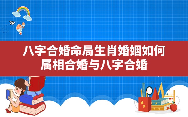 八字 合婚 命局 生肖 婚姻如何,属相合婚与八字合婚