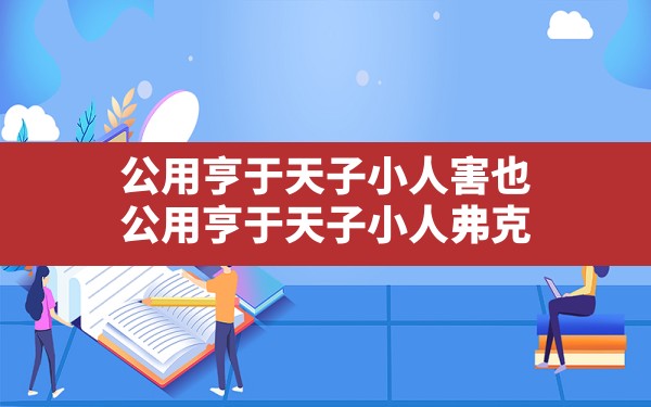 公用亨于天子,小人害也_公用亨于天子,小人弗克 - 一测网