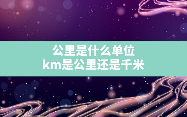 公里是什么单位,km是公里还是千米 - 一测网