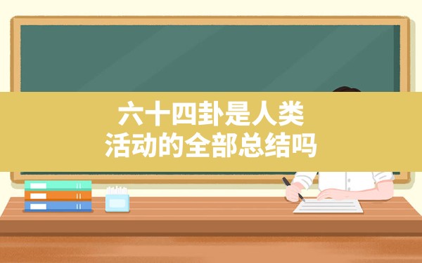 六十四卦是人类活动的全部总结吗_六十四卦演变的规律是什么 - 一测网