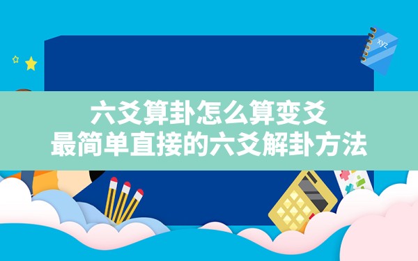 六爻算卦怎么算变爻,最简单直接的六爻解卦方法 - 一测网