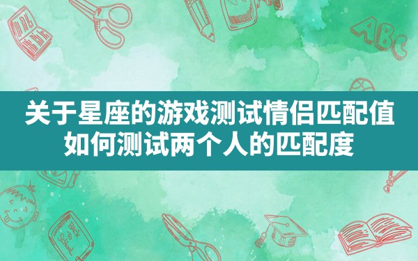 关于星座的游戏,测试情侣匹配值，如何测试两个人的匹配度 - 一测网