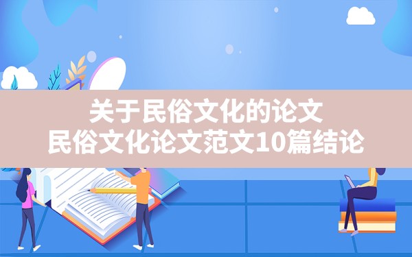 关于民俗文化的论文(民俗文化论文范文10篇结论) - 一测网