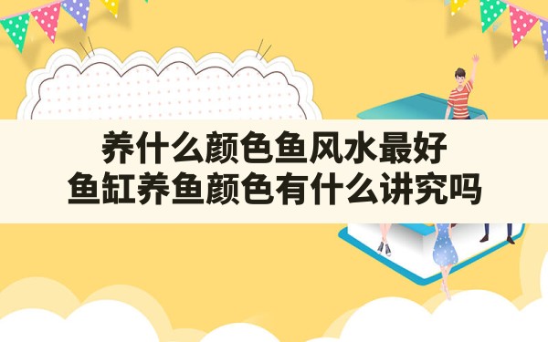 养什么颜色鱼风水最好,鱼缸养鱼颜色有什么讲究吗 - 一测网