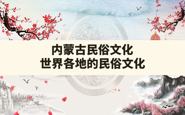 内蒙古民俗文化,世界各地的民俗文化 - 一测网