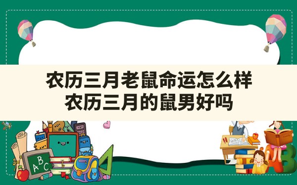 农历三月老鼠命运怎么样,农历三月的鼠男好吗 - 一测网