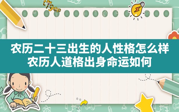 农历二十三出生的人性格怎么样,农历人道格出身命运如何 - 一测网