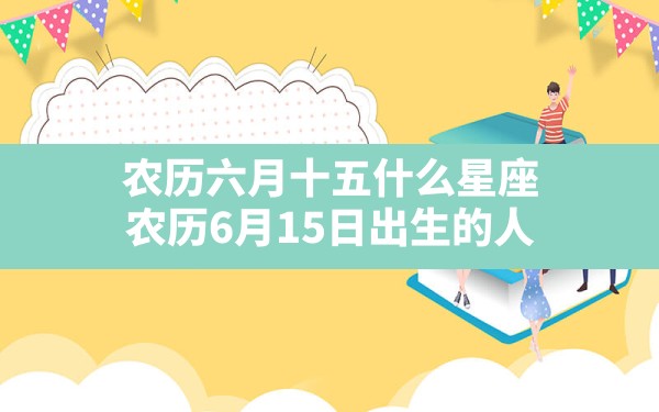 农历六月十五什么星座,农历6月15日出生的人 - 一测网