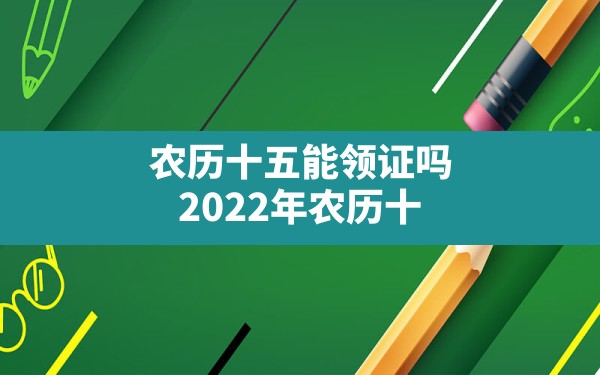 农历十五能领证吗(2022年农历十一月十五适合领证吗) - 一测网