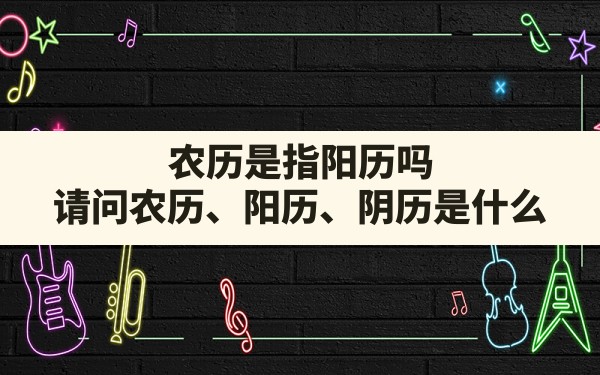 农历是指阳历吗,请问农历、阳历、阴历是什么 - 一测网