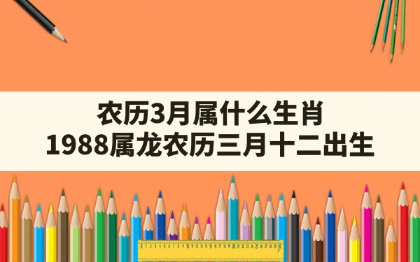 农历3月属什么生肖,1988属龙农历三月十二出生 - 一测网