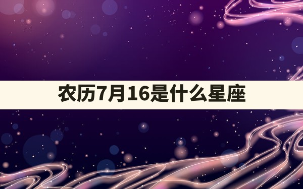 农历7月16是什么星座 - 一测网