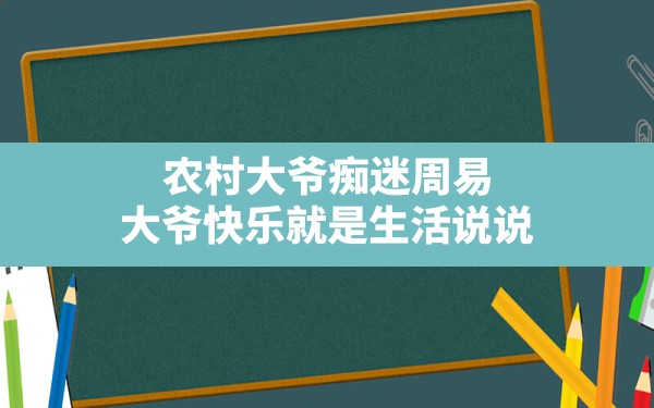 农村大爷痴迷周易,大爷快乐就是生活说说 - 一测网