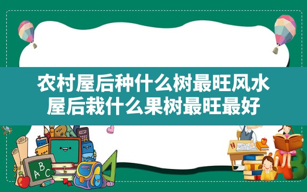 农村屋后种什么树最旺风水,屋后栽什么果树最旺最好 - 一测网