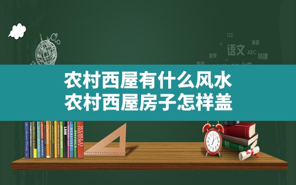 农村西屋有什么风水,农村西屋房子怎样盖 - 一测网