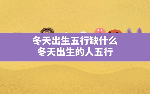 冬天出生五行缺什么,冬天出生的人五行 - 一测网