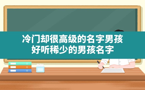 冷门却很高级的名字男孩,好听稀少的男孩名字 - 一测网