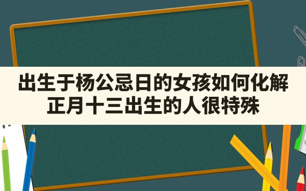 出生于杨公忌日的女孩如何化解,正月十三出生的人很特殊 - 一测网