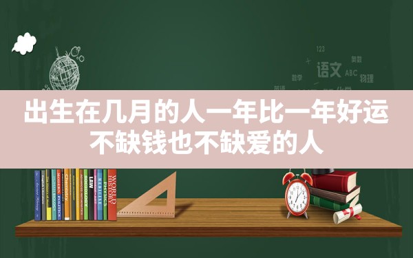 出生在几月的人,一年比一年好运,不缺钱也不缺爱的人,哪天出生的人贵人命