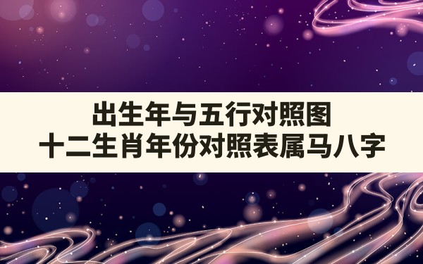 出生年与五行对照图,十二生肖年份对照表属马八字 - 一测网