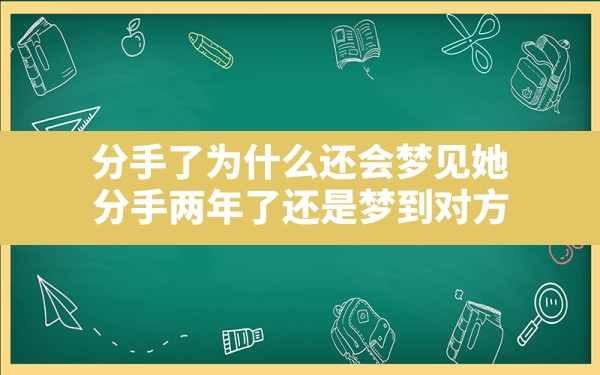 分手了为什么还会梦见她,分手两年了还是梦到对方 - 一测网