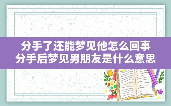 分手了还能梦见他怎么回事,分手后梦见男朋友是什么意思 - 一测网