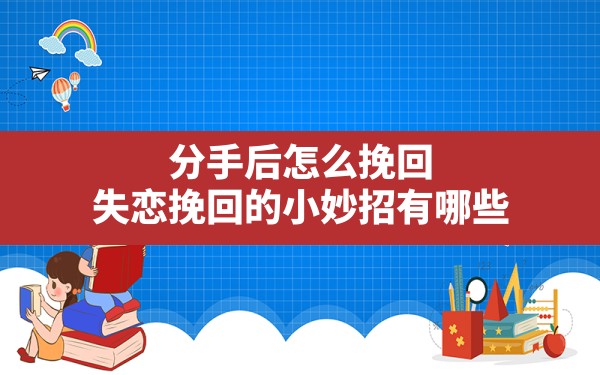 分手后怎么挽回,失恋挽回的小妙招有哪些 - 一测网