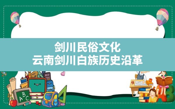 剑川民俗文化,云南剑川白族历史沿革 - 一测网