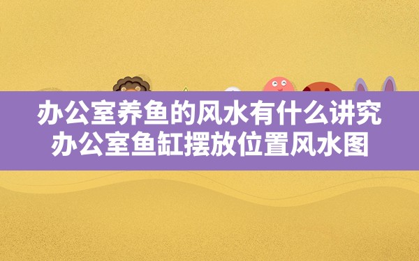 办公室养鱼的风水有什么讲究,办公室鱼缸摆放位置风水图 - 一测网