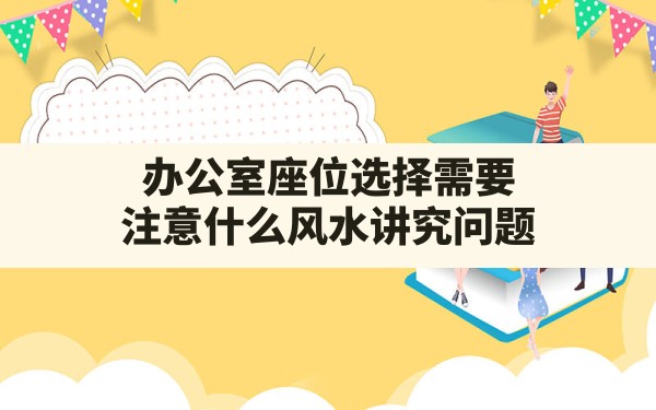 办公室座位选择需要注意什么风水讲究问题(如何选办公室座位风水) - 一测网