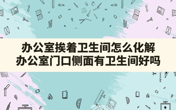 办公室挨着卫生间怎么化解(办公室门口侧面有卫生间好吗) - 一测网