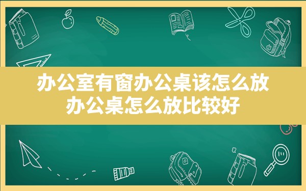 办公室有窗办公桌该怎么放,办公桌怎么放比较好 - 一测网