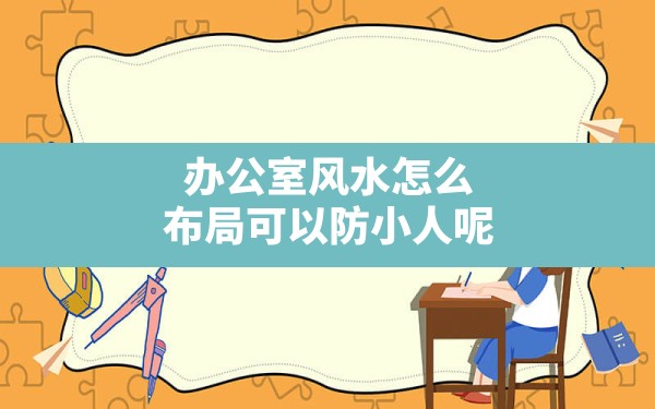 办公室风水怎么布局可以防小人呢_办公室小人多怎么摆办公桌合理 - 一测网