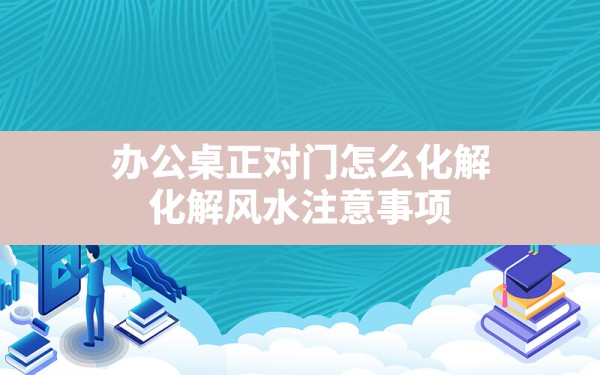 办公桌正对门怎么化解,化解风水注意事项 - 一测网