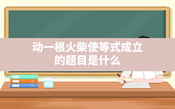 动一根火柴使等式成立 的题目是什么？ - 一测网