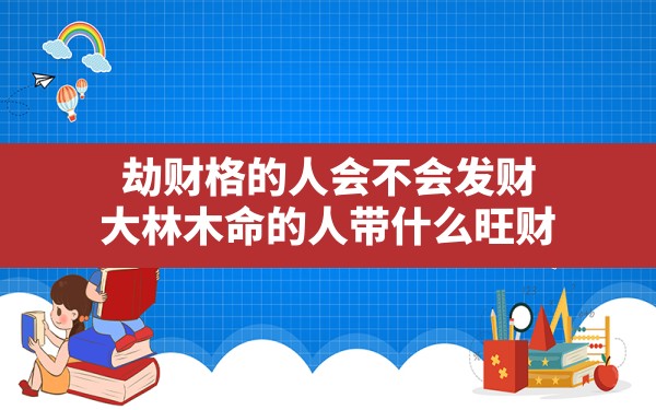 劫财格的人会不会发财(大林木命的人带什么旺财) - 一测网