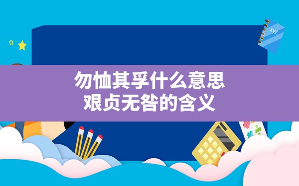 勿恤其孚什么意思,艰贞无咎的含义 - 一测网