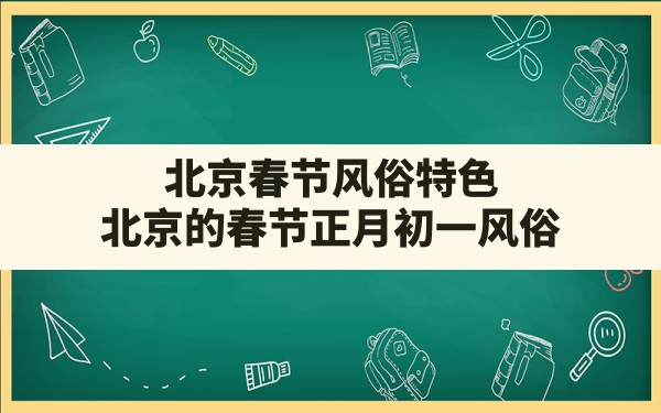 北京春节风俗特色,北京的春节正月初一风俗 - 一测网