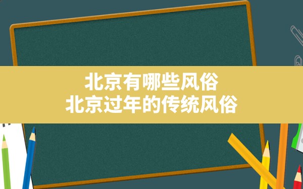 北京有哪些风俗,北京过年的传统风俗 - 一测网