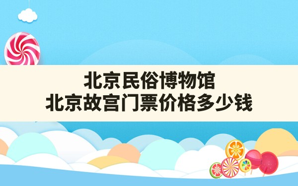 北京民俗博物馆(北京故宫门票价格多少钱) - 一测网