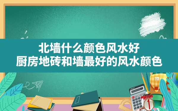 北墙什么颜色风水好,厨房地砖和墙最好的风水颜色 - 一测网