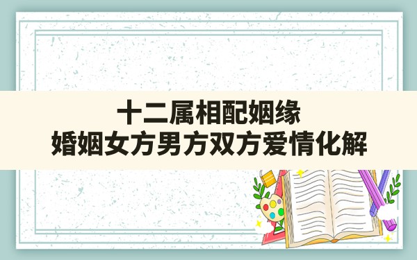 十二属相配姻缘(婚姻女方男方双方爱情化解) - 一测网