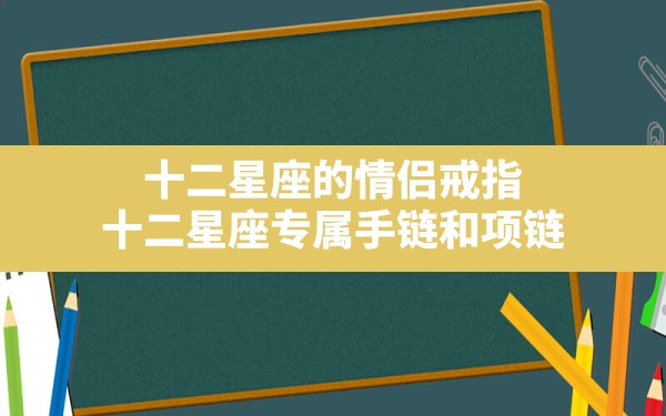 十二星座的情侣戒指,十二星座专属手链和项链 - 一测网