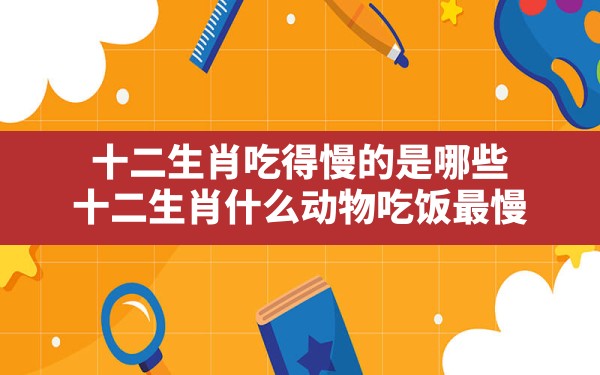 十二生肖吃得慢的是哪些,十二生肖什么动物吃饭最慢 - 一测网